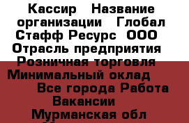 Кассир › Название организации ­ Глобал Стафф Ресурс, ООО › Отрасль предприятия ­ Розничная торговля › Минимальный оклад ­ 22 500 - Все города Работа » Вакансии   . Мурманская обл.,Мончегорск г.